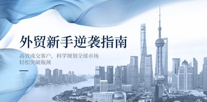 外贸新手逆袭指南:高效成交客户,科学规划全球市场,轻松突破瓶颈网赚项目-副业赚钱-互联网创业-资源整合百读客