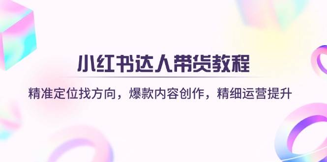 小红书达人带货教程:精准定位找方向,爆款内容创作,精细运营提升网赚项目-副业赚钱-互联网创业-资源整合百读客