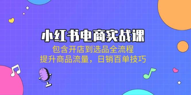 小红书电商实战课：包含开店到选品全流程，提升商品流量，日销百单技巧网赚项目-副业赚钱-互联网创业-资源整合百读客