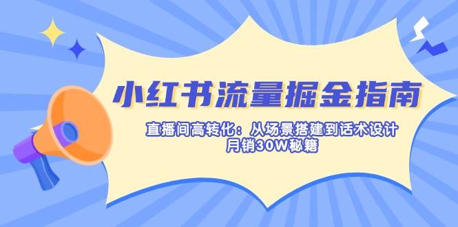 小红书流量掘金指南:直播间高转化:从场景搭建到话术设计,月销30W秘籍网赚项目-副业赚钱-互联网创业-资源整合百读客