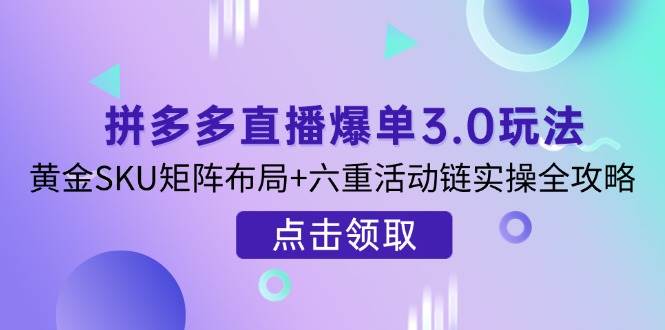 拼多多直播爆单3.0玩法解析，黄金SKU矩阵布局+六重活动链实操全攻略网赚项目-副业赚钱-互联网创业-资源整合百读客