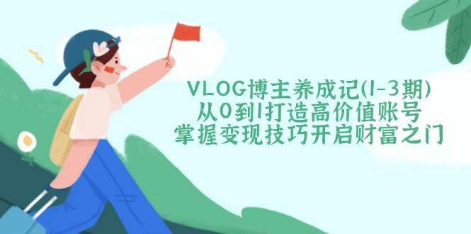 VLOG博主养成记(1-3期)从0到1打造高价值账号,掌握变现技巧开启财富之门网赚项目-副业赚钱-互联网创业-资源整合百读客