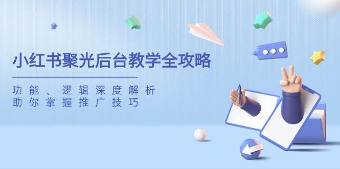 小红书聚光后台教学全攻略,功能、逻辑深度解析,助你掌握推广技巧网赚项目-副业赚钱-互联网创业-资源整合百读客