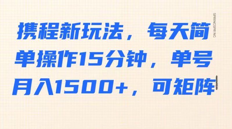 携程新玩法,每天简单操作15分钟,单号月入1500+,可矩阵网赚项目-副业赚钱-互联网创业-资源整合百读客