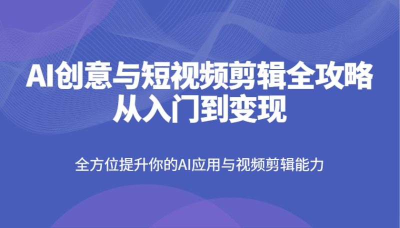AI创意与短视频剪辑全攻略从入门到变现,全方位提升你的AI应用与视频剪辑能力网赚项目-副业赚钱-互联网创业-资源整合百读客