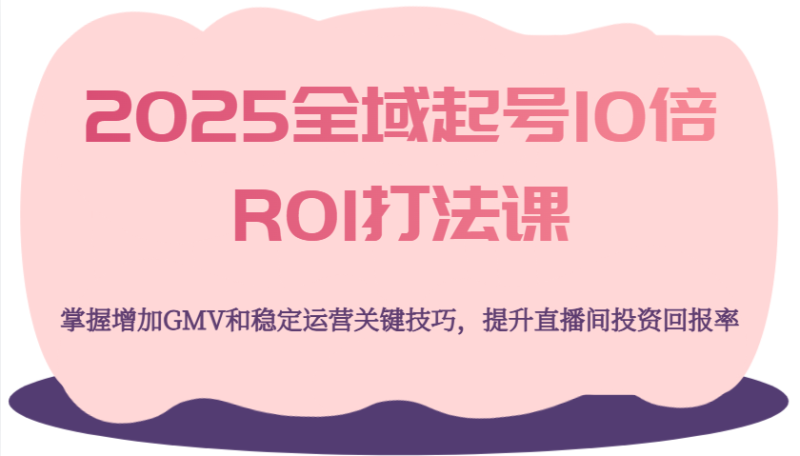 2025全域起号10倍ROI打法课，掌握增加GMV和稳定运营关键技巧，提升直播间投资回报率网赚项目-副业赚钱-互联网创业-资源整合百读客
