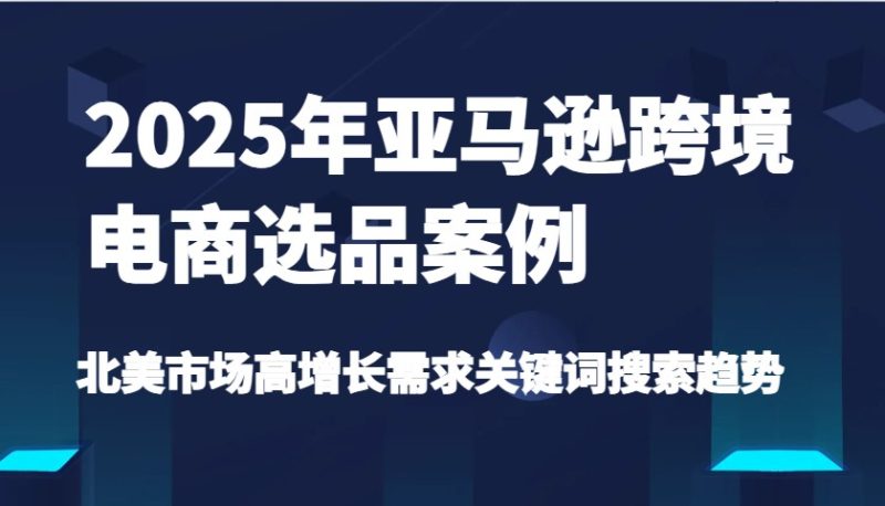 2025年亚马逊跨境电商选品案例-北美市场高增长需求关键词搜索趋势(更新)网赚项目-副业赚钱-互联网创业-资源整合百读客