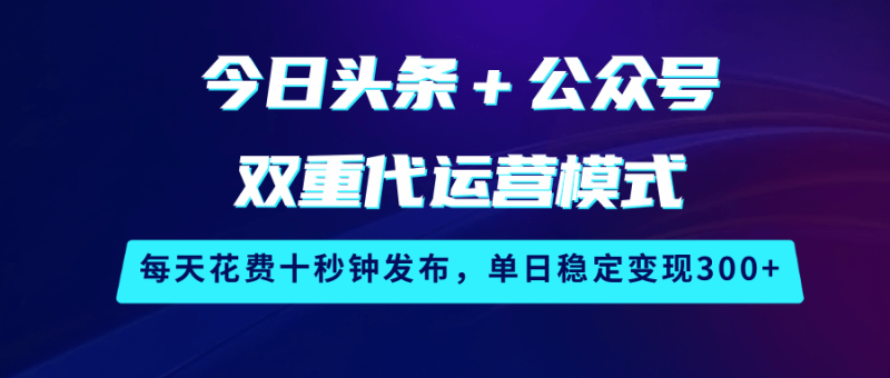今日头条＋公众号双重代运营模式，每天花费十秒钟发布，单日稳定变现300+网赚项目-副业赚钱-互联网创业-资源整合百读客