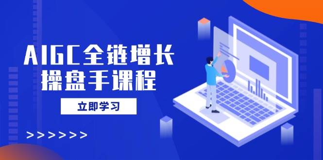 AIGC全链增长操盘手课程，从AI基础到私有化应用，轻松驾驭AI助力营销网赚项目-副业赚钱-互联网创业-资源整合百读客