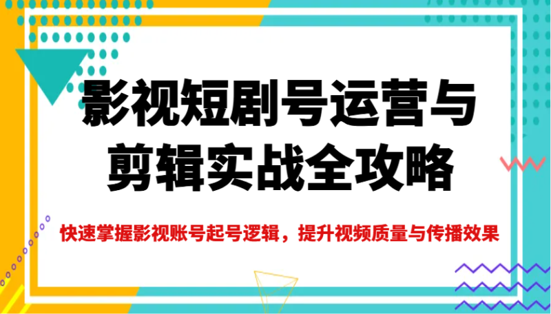 影视短剧号运营与剪辑实战全攻略，快速掌握影视账号起号逻辑，提升视频质量与传播效果网赚项目-副业赚钱-互联网创业-资源整合百读客
