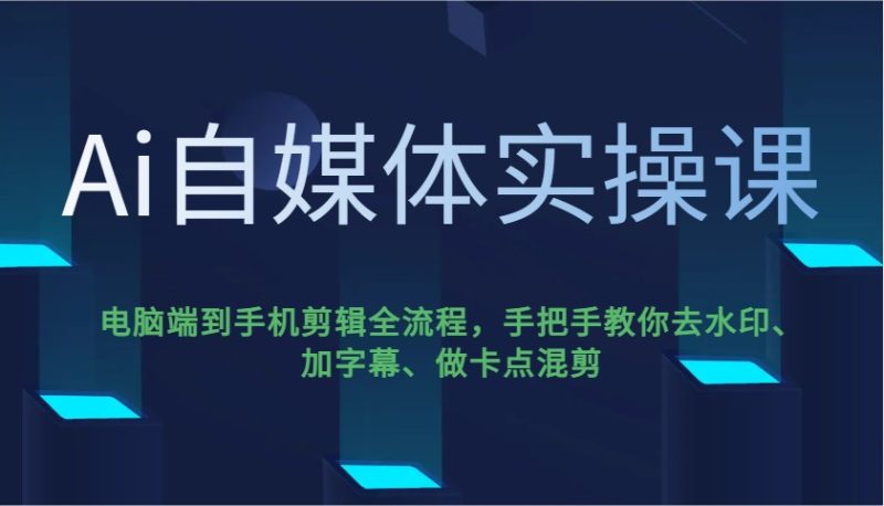 Ai自媒体实操课,电脑端到手机剪辑全流程,手把手教你去水印、加字幕、做卡点混剪网赚项目-副业赚钱-互联网创业-资源整合百读客