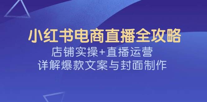 小红书电商直播全攻略,店铺实操+直播运营,详解爆款文案与封面制作网赚项目-副业赚钱-互联网创业-资源整合百读客