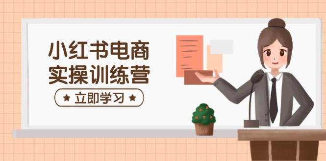 小红书电商实操训练营:涵盖开店、选品、笔记制作等,助你快速上手网赚项目-副业赚钱-互联网创业-资源整合百读客