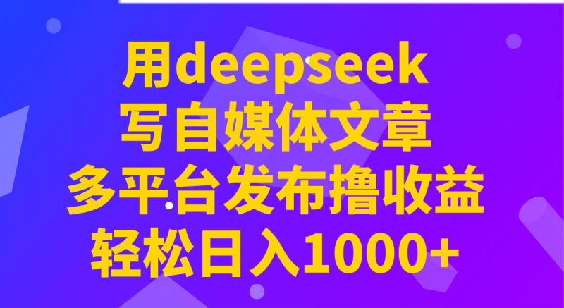 用deepseek写自媒体文章，多平台发布撸收益，轻松日入1000+！网赚项目-副业赚钱-互联网创业-资源整合百读客