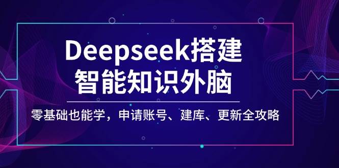 Deepseek搭建智能知识外脑，零基础也能学，申请账号、建库、更新全攻略网赚项目-副业赚钱-互联网创业-资源整合百读客