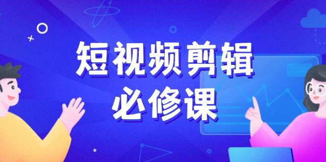 短视频剪辑必修课，百万剪辑师成长秘籍，找素材、拆片、案例拆解网赚项目-副业赚钱-互联网创业-资源整合百读客