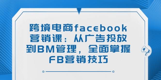 跨境电商facebook营销课:从广告投放到BM管理,全面掌握FB营销技巧网赚项目-副业赚钱-互联网创业-资源整合百读客