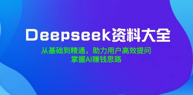 Deepseek资料大全,从基础到精通,助力用户高效提问,掌握AI赚钱思路网赚项目-副业赚钱-互联网创业-资源整合百读客
