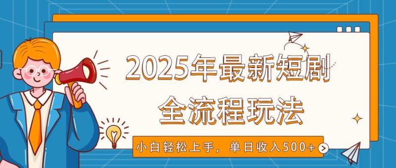 2025年最新短剧玩法，全流程实操，小白轻松上手，视频号抖音同步分发，单日收入500+网赚项目-副业赚钱-互联网创业-资源整合百读客