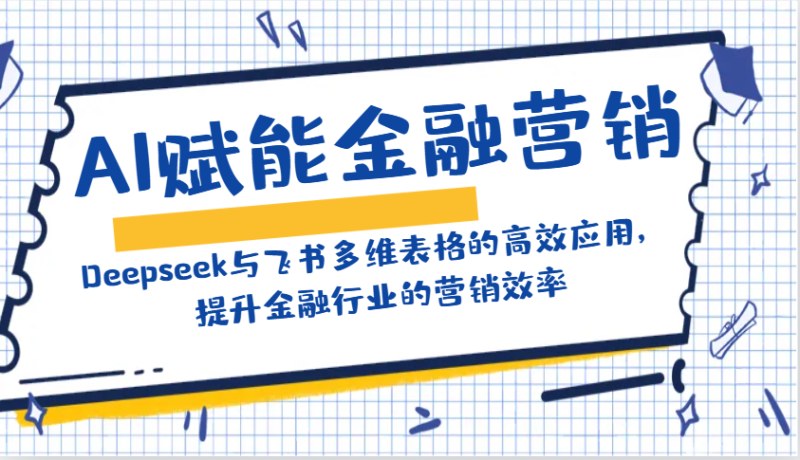 AI赋能金融营销：Deepseek与飞书多维表格的高效应用，提升金融行业的营销效率网赚项目-副业赚钱-互联网创业-资源整合百读客