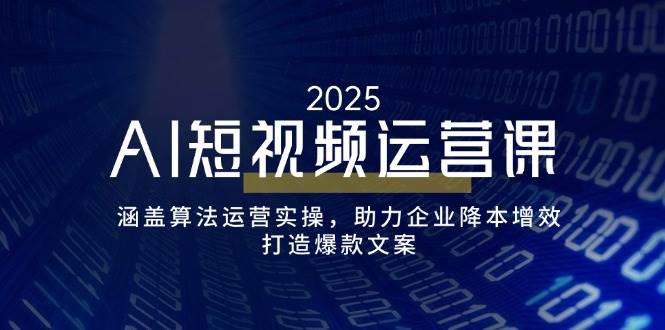 AI短视频运营课，涵盖算法运营实操，助力企业降本增效，打造爆款文案网赚项目-副业赚钱-互联网创业-资源整合百读客