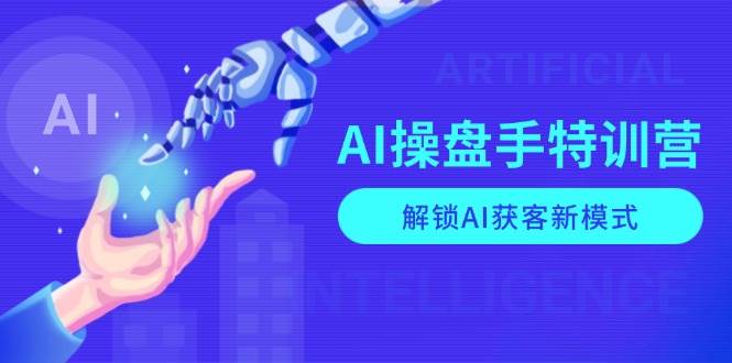 AI操盘手特训营,解锁AI获客新模式,全面掌握AI商业应用与提示词技巧网赚项目-副业赚钱-互联网创业-资源整合百读客