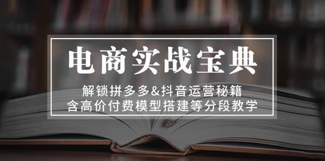 电商实战宝典:解锁拼多多&抖音运营秘籍,含高价付费模型搭建等分段教学网赚项目-副业赚钱-互联网创业-资源整合百读客