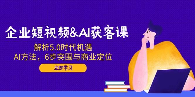 企业短视频&AI获客课:解析5.0时代机遇,AI方法,6步突围与商业定位网赚项目-副业赚钱-互联网创业-资源整合百读客