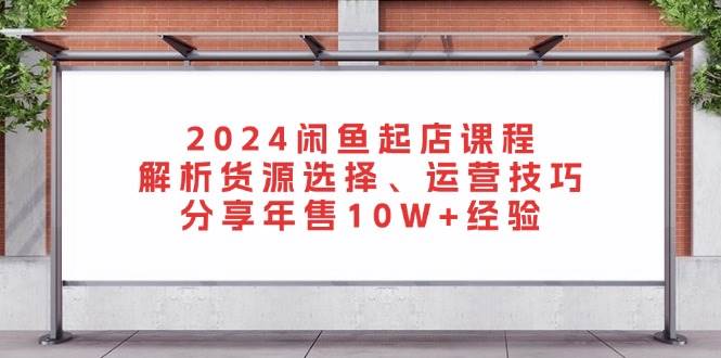 2024闲鱼起店课程:解析货源选择、运营技巧,分享年售10W+经验网赚项目-副业赚钱-互联网创业-资源整合百读客