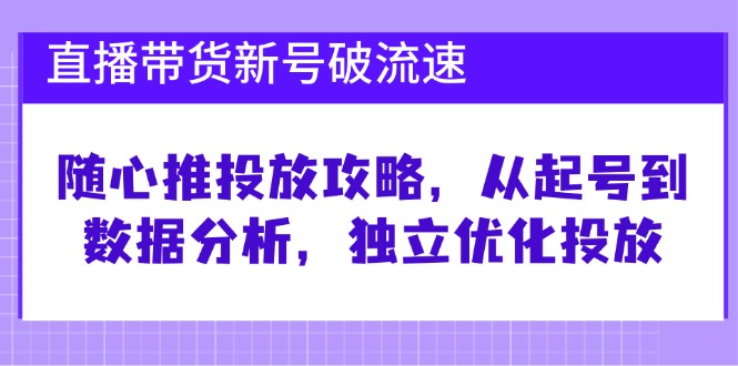 直播带货新号破流速:随心推投放攻略,从起号到数据分析,独立优化投放网赚项目-副业赚钱-互联网创业-资源整合百读客