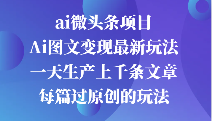 ai微头条项目，Ai图文变现最新玩法，一天生产上千条文章每篇过原创的玩法网赚项目-副业赚钱-互联网创业-资源整合百读客