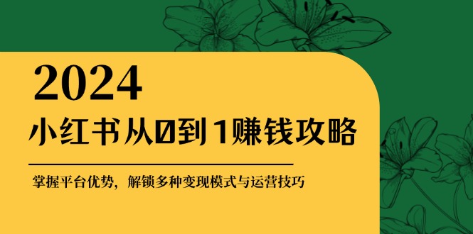 小红书从0到1赚钱攻略:掌握平台优势,解锁多种变现赚钱模式与运营技巧网赚项目-副业赚钱-互联网创业-资源整合百读客