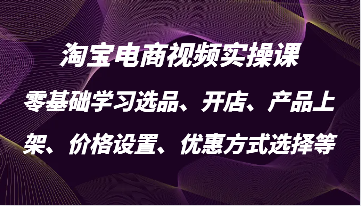 淘宝电商视频实操课,零基础学习选品、开店、产品上架、价格设置、优惠方式选择等网赚项目-副业赚钱-互联网创业-资源整合百读客