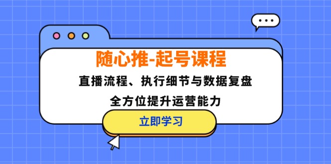 随心推起号课程：直播流程、执行细节与数据复盘，全方位提升运营能力网赚项目-副业赚钱-互联网创业-资源整合百读客