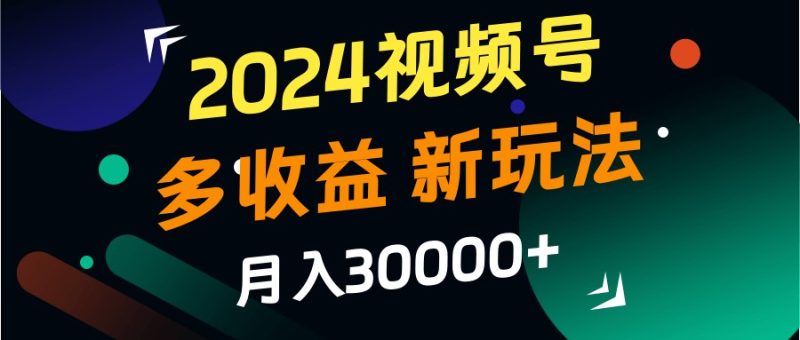 2024视频号多收益的新玩法，月入3w+，新手小白都能简单上手！网赚项目-副业赚钱-互联网创业-资源整合百读客