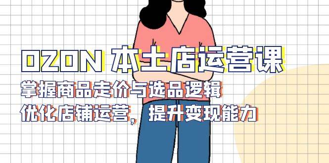 OZON本土店运营课，掌握商品走价与选品逻辑，优化店铺运营，提升变现能力网赚项目-副业赚钱-互联网创业-资源整合百读客