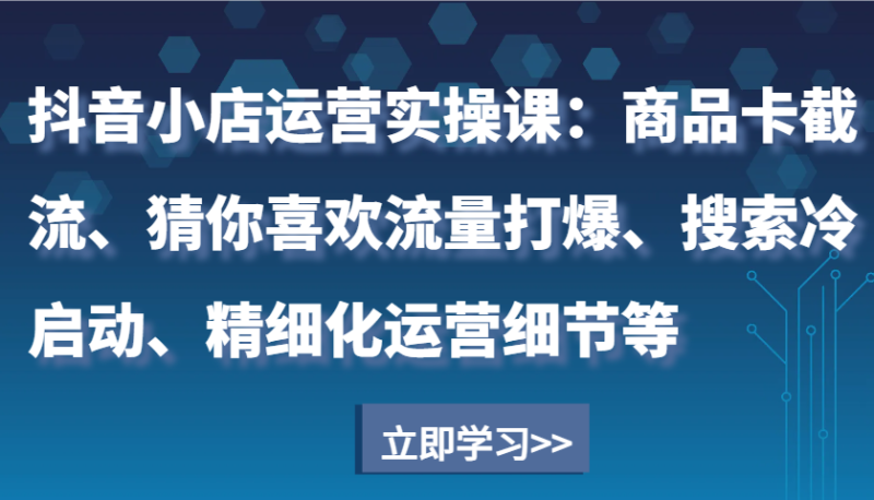 抖音小店运营实操课:商品卡截流、猜你喜欢流量打爆、搜索冷启动、精细化运营细节等网赚项目-副业赚钱-互联网创业-资源整合百读客
