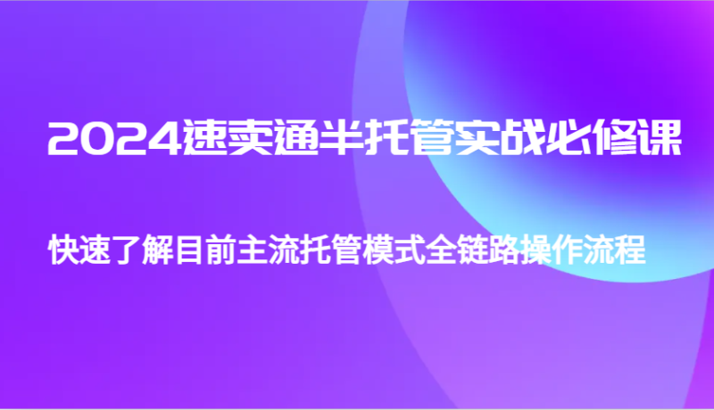 2024速卖通半托管从0到1实战必修课,帮助你快速了解目前主流托管模式全链路操作流程网赚项目-副业赚钱-互联网创业-资源整合百读客
