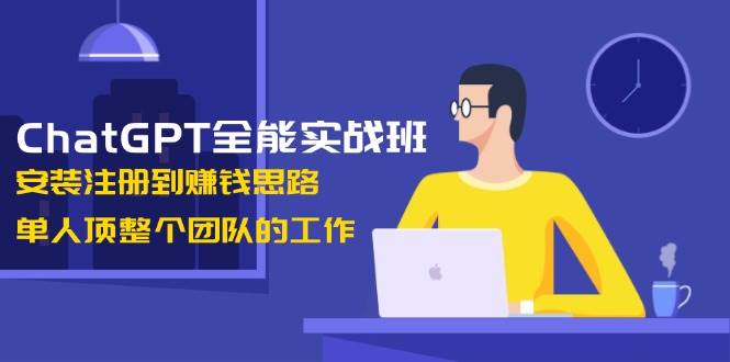 ChatGPT全能实战班，安装注册到赚钱思路，单人顶整个团队的工作网赚项目-副业赚钱-互联网创业-资源整合百读客