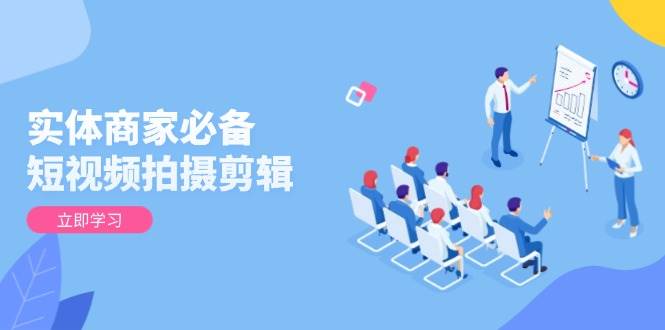 实体商家必备！短视频拍摄剪辑，从基础到进阶 全面提升视频质量与获客效果网赚项目-副业赚钱-互联网创业-资源整合百读客