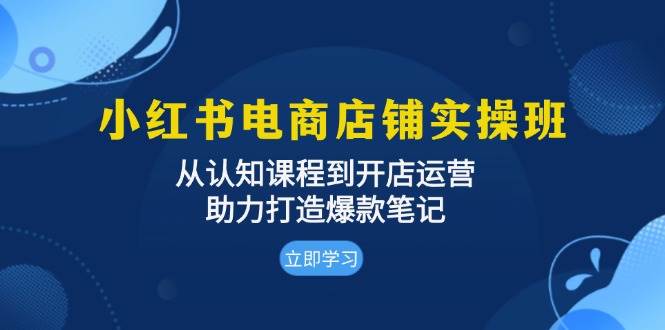 小红书电商店铺实操班：从认知课程到开店运营，助力打造爆款笔记网赚项目-副业赚钱-互联网创业-资源整合百读客
