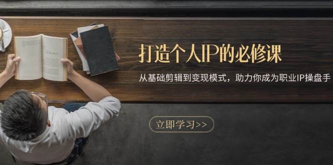 打造个人IP的必修课：从基础剪辑到变现模式，助力你成为职业IP操盘手网赚项目-副业赚钱-互联网创业-资源整合百读客