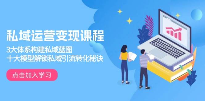 私域运营变现课程，3大体系构建私域蓝图，十大模型解锁私域引流转化秘诀网赚项目-副业赚钱-互联网创业-资源整合百读客