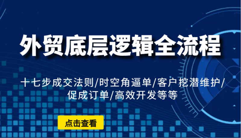 外贸底层逻辑全流程:十七步成交法则/时空角逼单/客户挖潜维护/促成订单/高效开发等等网赚项目-副业赚钱-互联网创业-资源整合百读客