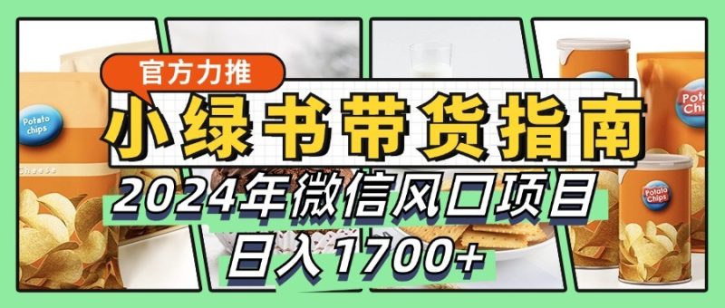 小绿书带货完全教学指南，2024年微信风口项目，日入1700+网赚项目-副业赚钱-互联网创业-资源整合百读客