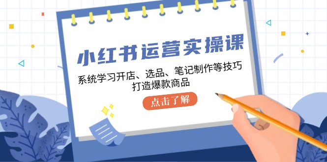 小红书运营实操课,系统学习开店、选品、笔记制作等技巧,打造爆款商品网赚项目-副业赚钱-互联网创业-资源整合百读客