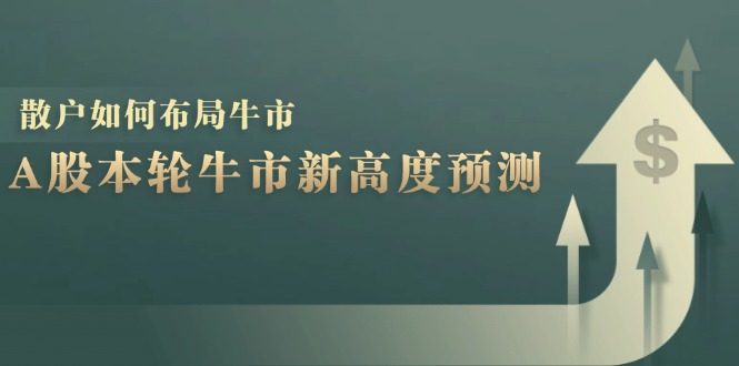 A股本轮牛市新高度预测:数据统计揭示最高点位,散户如何布局牛市?网赚项目-副业赚钱-互联网创业-资源整合百读客