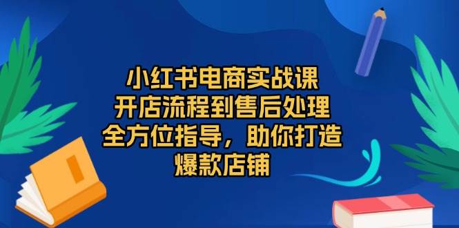 小红书电商实战课,开店流程到售后处理,全方位指导,助你打造爆款店铺网赚项目-副业赚钱-互联网创业-资源整合百读客