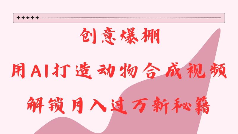 创意爆棚,用AI打造动物合成视频,解锁月入过万新秘籍网赚项目-副业赚钱-互联网创业-资源整合百读客