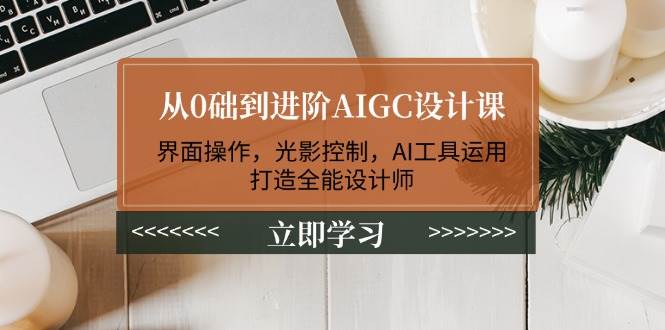 从0础到进阶AIGC设计课:界面操作,光影控制,AI工具运用,打造全能设计师网赚项目-副业赚钱-互联网创业-资源整合百读客